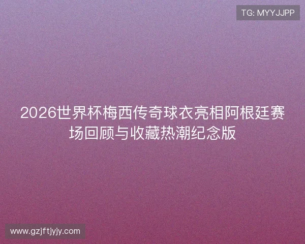 2026世界杯梅西传奇球衣亮相阿根廷赛场回顾与收藏热潮纪念版 2026世界杯梅西传奇球衣亮相阿根廷赛场回顾与收藏热潮纪念版