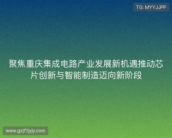 聚焦重庆集成电路产业发展新机遇推动芯片创新与智能制造迈向新阶段 聚焦重庆集成电路产业发展新机遇推动芯片创新与智能制造迈向新阶段